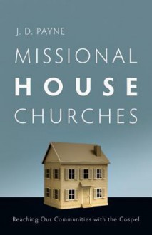 Missional House Churches: Reaching Our Communities with the Gospel - J.D. Payne