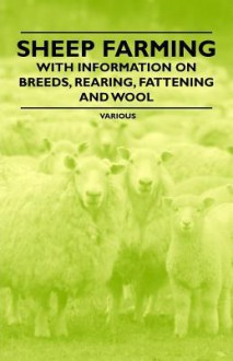 Sheep Farming - With Information on Breeds, Rearing, Fattening and Wool - Various