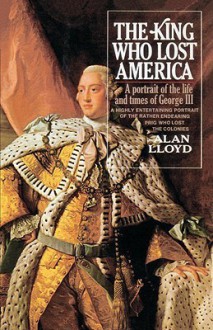 The King Who Lost America: A Portrait of the Life and Times of George III - Alan Lloyd