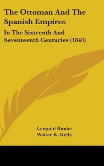 The Ottoman and the Spanish Empires: In the Sixteenth and Seventeenth Centuries (1843) - Leopold von Ranke, Walter Keating Kelly