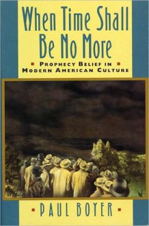 When Time Shall Be No More: Prophecy Belief in Modern American Culture - Paul S. Boyer