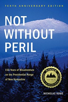 Not Without Peril: 150 Years Of Misadventure On The Presidential Range Of New Hampshire - Nicholas Howe