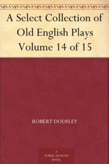 A Select Collection of Old English Plays Volume 14 of 15 - Robert Dodsley, William Carew Hazlitt