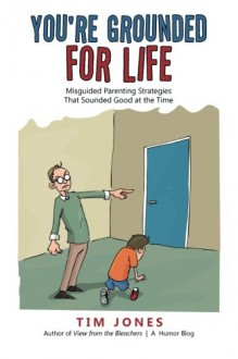 You're Grounded for Life: Misguided Parenting Strategies That Sounded Good at the Time - Tim Jones