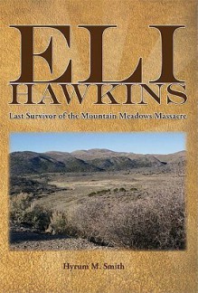 Eli Hawkins: Last Survivor of the Mountain Meadows Massacre - Hyrum M. Smith