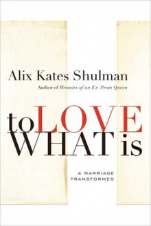 To Love What Is: A Marriage Transformed - Alix Kates Shulman