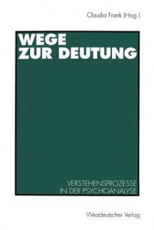 Wege Zur Deutung: Verstehensprozesse in Der Psychoanalyse - Claudia Frank