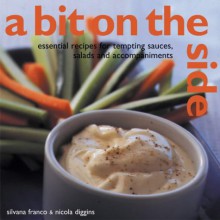 A Bit on the Side: Tempting Sauces, Salads and Accompaniments Over 100 Essential Recipes - Silvana Franco, Nicola Diggins