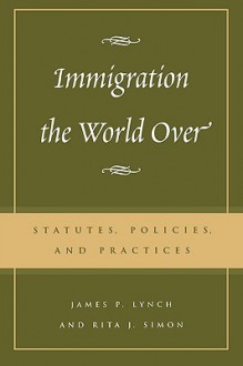 Immigration the World Over: Statutes, Policies, and Practices - James P. Lynch, Rita J. Simon, Charles James Rosen