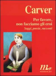 Per favore, non facciamo gli eroi : Saggi, poesie, racconti - Raymond Carver