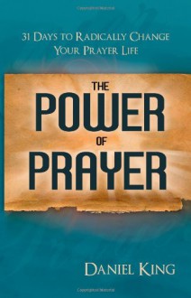 The Power of Prayer: 31 Days to Radically Change Your Prayer Life - Daniel King