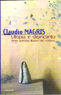 Utopia e disincanto: Storie speranze illusioni del moderno Saggi 1974-1998 - Claudio Magris