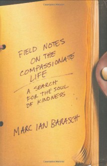 Field Notes on the Compassionate Life: A Search for the Soul of Kindness - Marc Barasch