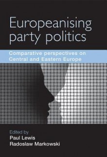 Europeanising Party Politics: Comparative Perspectives on Central and Eastern Europe - Paul Lewis, Radoslaw Markowski