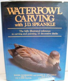 Waterfowl Carving with J.D. Sprankle: The Fully Illustrated Reference to Carving and Painting 25 Decorative Ducks - Roger Schroeder