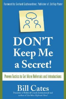 Don't Keep Me A Secret: Proven Tactics to Get Referrals and Introductions - Bill Cates