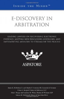 E-Discovery in Arbitration: Leading Lawyers on Recovering Electronic Evidence, Meeting New Disclosure Guidelines, and Implementing Measures to Streamline the Process (Inside the Minds) - Aspatore Books