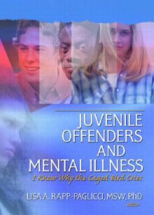 Juvenile Offenders and Mental Illness: I Know Why the Caged Bird Cries - Lisa A. Rapp-Paglicci