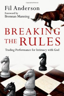 Breaking the Rules: Trading Performance for Intimacy with God - Fil Anderson, Brennan Manning