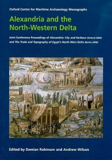 Alexandria and the North-Western Delta: Joint Conference Proceedings of Alexandria: City and Harbour (Oxford 2004) and the Trade and Topography of Egypt's North-West Delta: 8th Century BC to 8th Century Ad (Berlin 2006) - Damian Robinson, Andrew Wilson