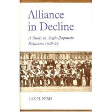 Alliance in Decline: A Study in Anglo-Japanese Relations, 1908-1923 - Ian Hill Nish