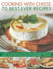 Cooking with Cheese: 70 Best-Ever Recipes: A Fabulous Collection of Classic Cheese Recipes from Around the World, Shown Step by Step in Over 250 Photographs - Roz Denny