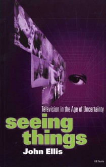 Seeing Things: Television in the Age of Uncertainty - John Ellis