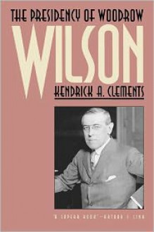 The Presidency of Woodrow Wilson - Kendrick A. Clements