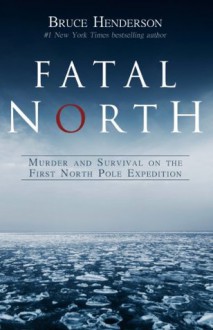 Fatal North: Murder and Survival on the First North Pole Expedition - Bruce Henderson