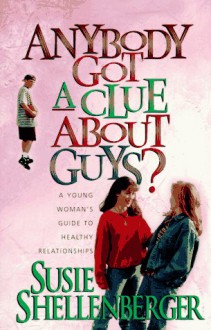 Anybody Got a Clue About Guys?: A Young Woman's Guide to Healthy Relationships - Susie Shellenberger