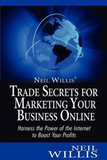 Neil Willis's Trade Secrets for Marketing Your Business Online: Harness the Power of the Internet to Boost Your Profits - Neil Willis