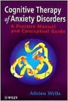 Cognitive Therapy of Anxiety Disorders: A Practice Manual and Conceptual Guide - Adrian Wells