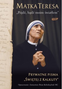 Matka Teresa: „Pójdź, bądź moim światłem”. Prywatne pisma „Świętej z Kalkuty" - Mother Teresa, Brian Kolodiejchuk, Michał Romanek