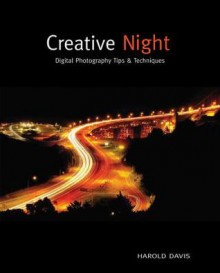 Creative Night: Digital Photography Tips and Techniques - Harold Davis, Elaine Magusin