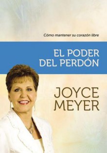 El Poder del Perdon: Como Mantener Su Corazon Libre - Anonymous Anonymous, Joyce Meyer