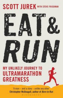 Eat and Run: My Unlikely Journey to Ultramarathon Greatness - Scott Jurek, Steve Friedman