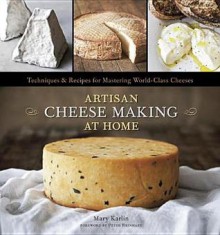 Artisan Cheese Making at Home: Techniques and Recipes for Mastering World-Class Cheese - Mary Karlin, Ed Anderson