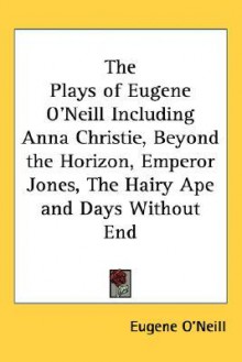 The Plays of Eugene O'Neill Including Anna Christie, Beyond the Horizon, Emperor Jones, the Hairy Ape and Days Without End - Eugene O'Neill