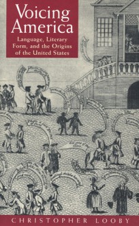 Voicing America: Language, Literary Form, and the Origins of the United States - Christopher Looby