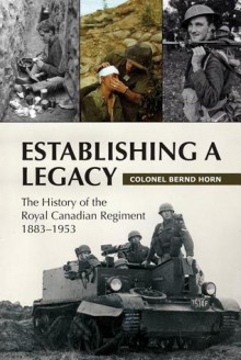 Establishing a Legacy: The History of the Royal Canadian Regiment 1883-1953 - Bernd Horn