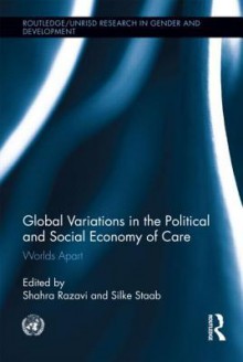 Global Variations in the Political and Social Economy of Care: Worlds Apart (Routledge/UNRISD Research in Gender and Development) - Shahra Razavi, Silke Staab