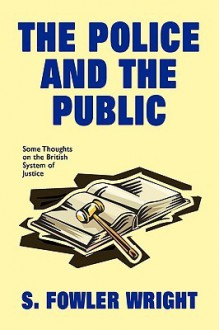 The Police and the Public: Some Thoughts on the British System of Justice - S. Fowler Wright