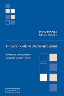 The Social Costs of Underemployment: Inadequate Employment as Disguised Unemployment - David Dooley, JoAnn Prause