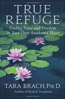 True Refuge: Finding Peace and Freedom in Your Own Awakened Heart - Tara Brach