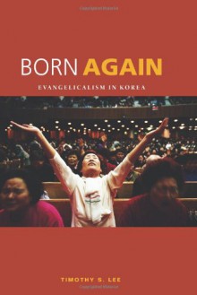 Born Again: Evangelicalism in Korea - Timothy S. Lee