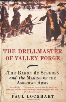 The Drillmaster of Valley Forge: The Baron de Steuben and the Making of the American Army - Paul Lockhart