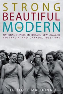 Strong, Beautiful and Modern: National Fitness in Britain, New Zealand, Australia and Canada, 1935-1960 - Charlotte Macdonald