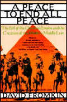 A Peace To End All Peace: The Fall of the Ottoman Empire and the Creation the Modern Middle East - David Fromkin