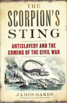 The Scorpion's Sting: Antislavery and the Coming of the Civil War - James Oakes