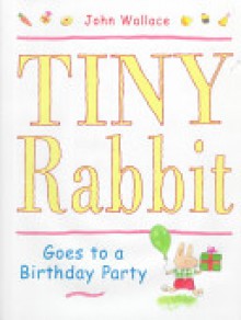 Tiny Rabbit Goes to a Birthday Party - John Wallace